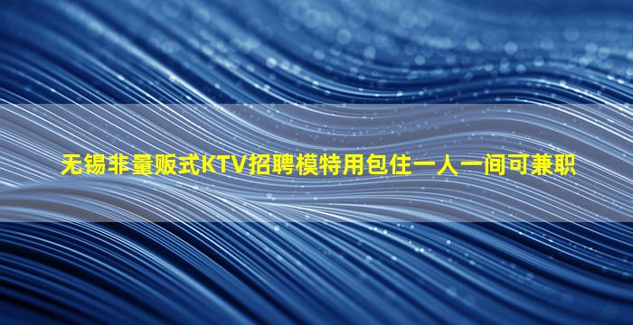 无锡非量贩式KTV招聘模特用包住一人一间可兼职