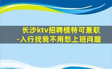 长沙ktv招聘模特可兼职-入行找我不用愁上班问题